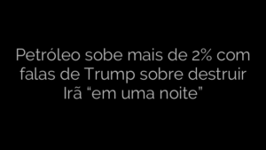 ​Petróleo sobe mais de 2% com falas de Trump sobre destruir Irã “em uma noite” 